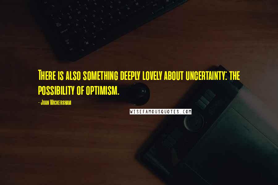 Joan Wickersham Quotes: There is also something deeply lovely about uncertainty: the possibility of optimism.