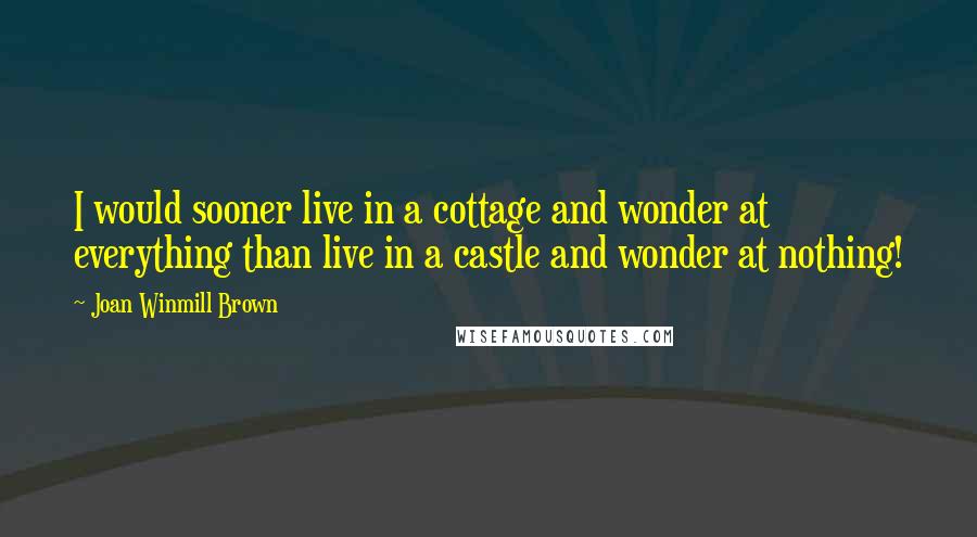 Joan Winmill Brown Quotes: I would sooner live in a cottage and wonder at everything than live in a castle and wonder at nothing!