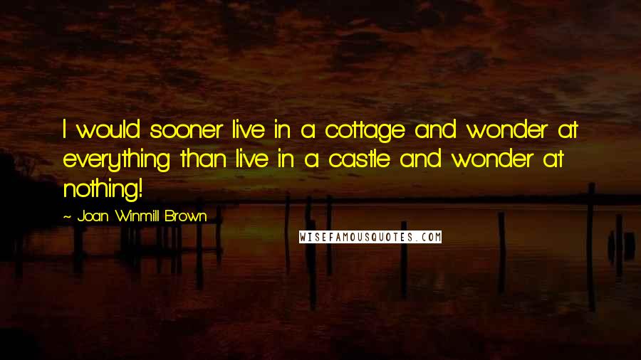 Joan Winmill Brown Quotes: I would sooner live in a cottage and wonder at everything than live in a castle and wonder at nothing!