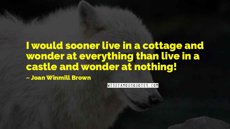 Joan Winmill Brown Quotes: I would sooner live in a cottage and wonder at everything than live in a castle and wonder at nothing!