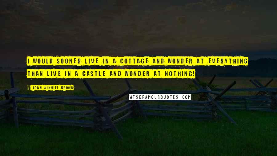 Joan Winmill Brown Quotes: I would sooner live in a cottage and wonder at everything than live in a castle and wonder at nothing!