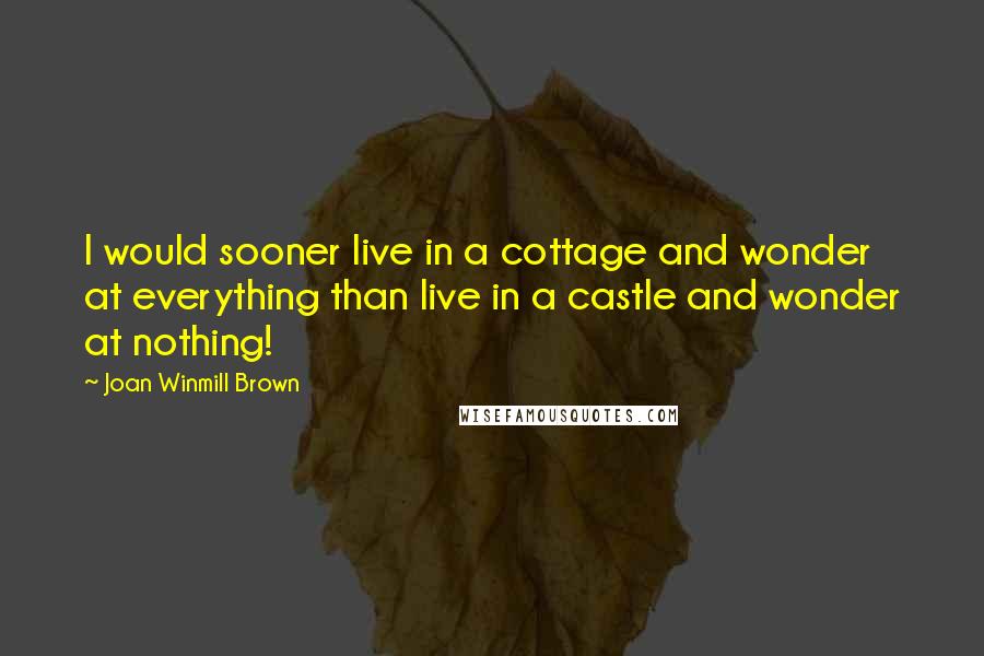 Joan Winmill Brown Quotes: I would sooner live in a cottage and wonder at everything than live in a castle and wonder at nothing!