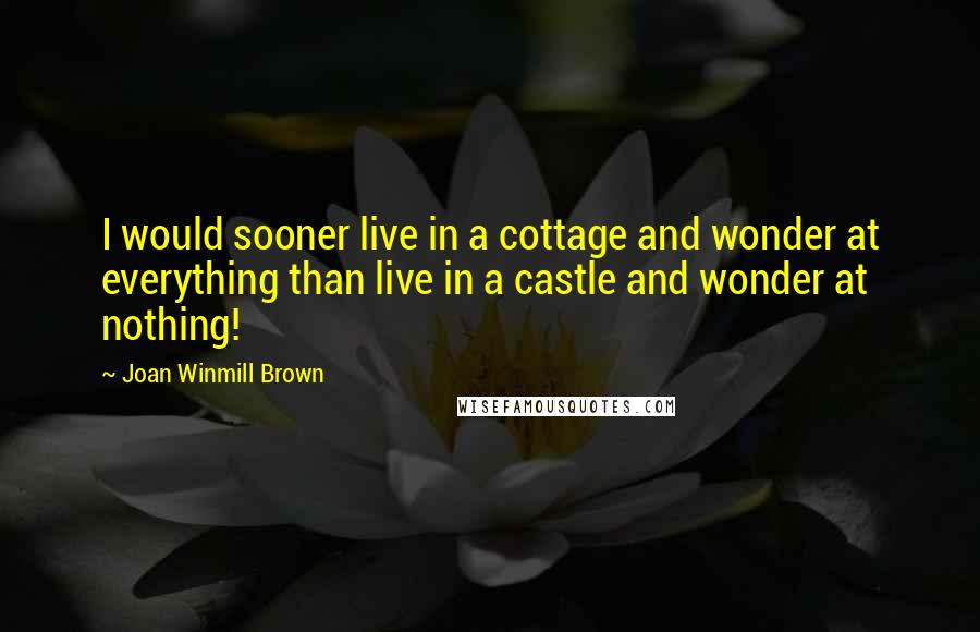 Joan Winmill Brown Quotes: I would sooner live in a cottage and wonder at everything than live in a castle and wonder at nothing!