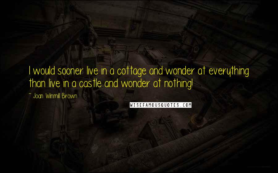 Joan Winmill Brown Quotes: I would sooner live in a cottage and wonder at everything than live in a castle and wonder at nothing!