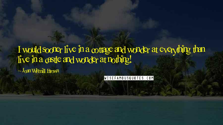 Joan Winmill Brown Quotes: I would sooner live in a cottage and wonder at everything than live in a castle and wonder at nothing!