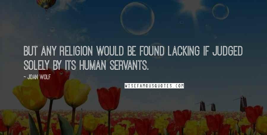 Joan Wolf Quotes: But any religion would be found lacking if judged solely by its human servants.