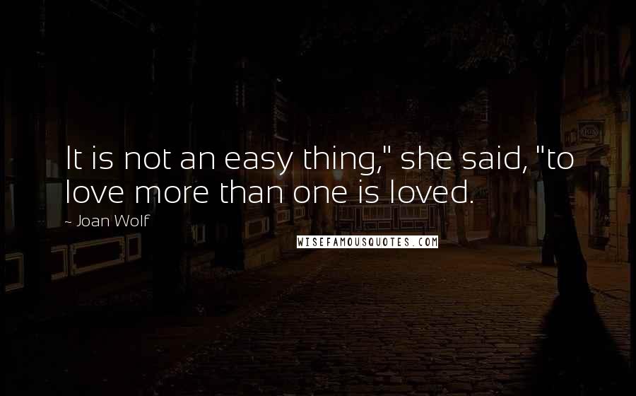 Joan Wolf Quotes: It is not an easy thing," she said, "to love more than one is loved.