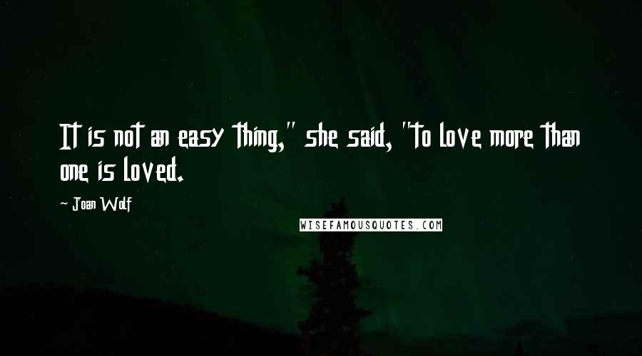 Joan Wolf Quotes: It is not an easy thing," she said, "to love more than one is loved.