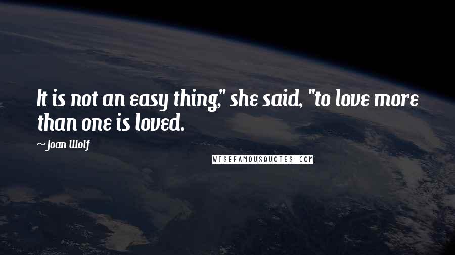 Joan Wolf Quotes: It is not an easy thing," she said, "to love more than one is loved.