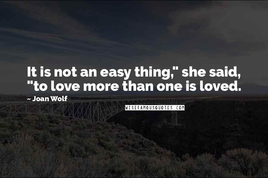 Joan Wolf Quotes: It is not an easy thing," she said, "to love more than one is loved.