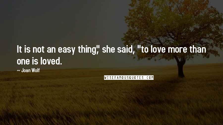 Joan Wolf Quotes: It is not an easy thing," she said, "to love more than one is loved.
