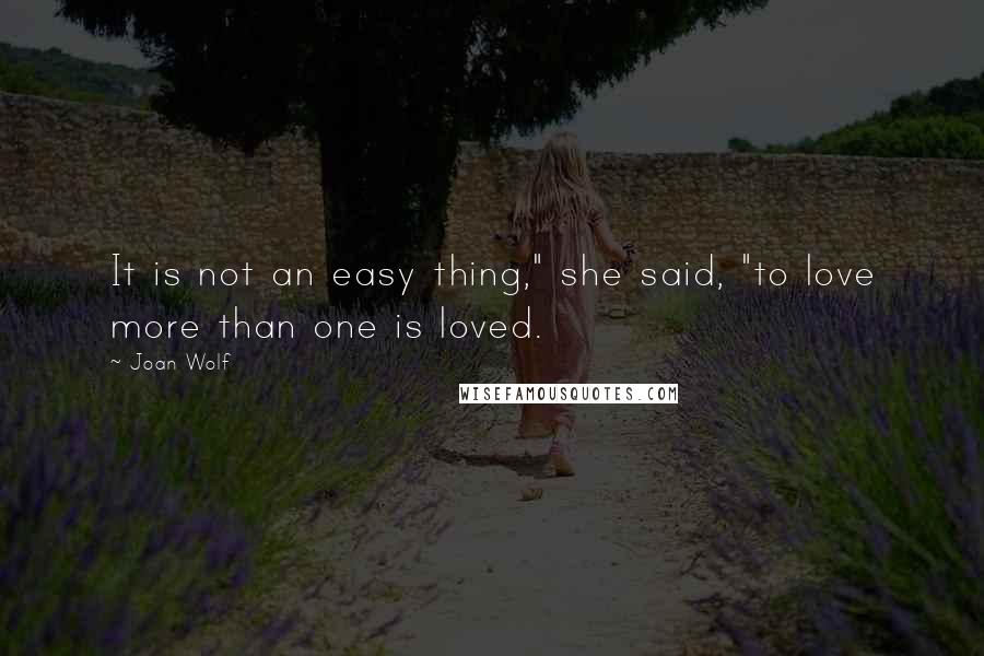 Joan Wolf Quotes: It is not an easy thing," she said, "to love more than one is loved.
