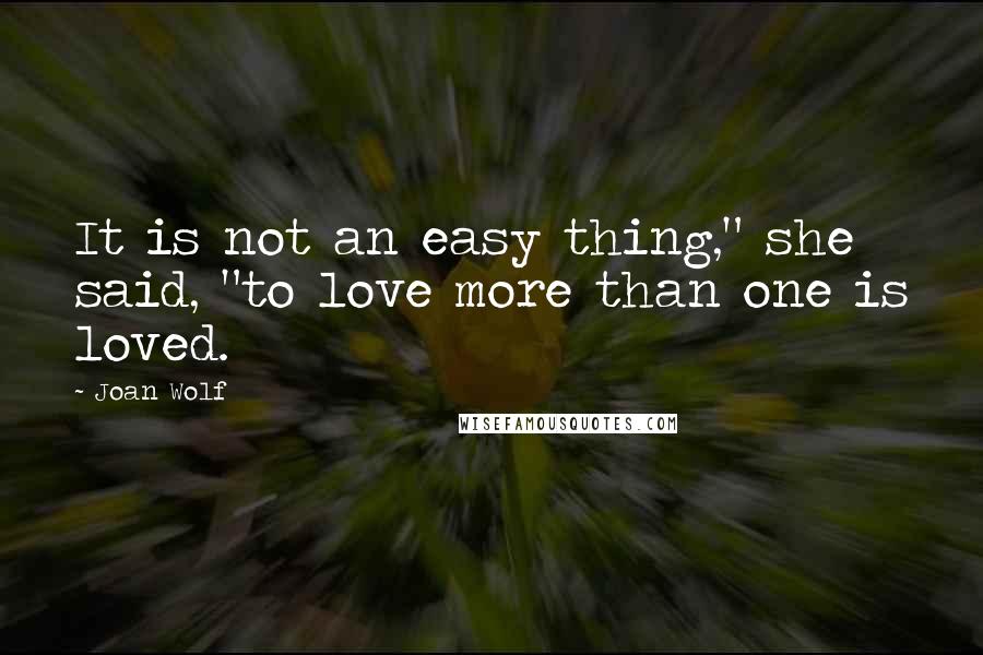 Joan Wolf Quotes: It is not an easy thing," she said, "to love more than one is loved.