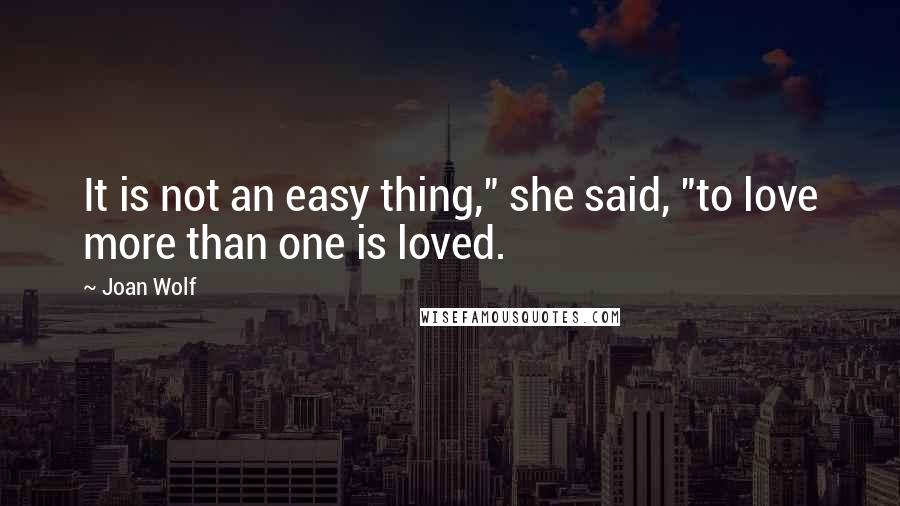 Joan Wolf Quotes: It is not an easy thing," she said, "to love more than one is loved.
