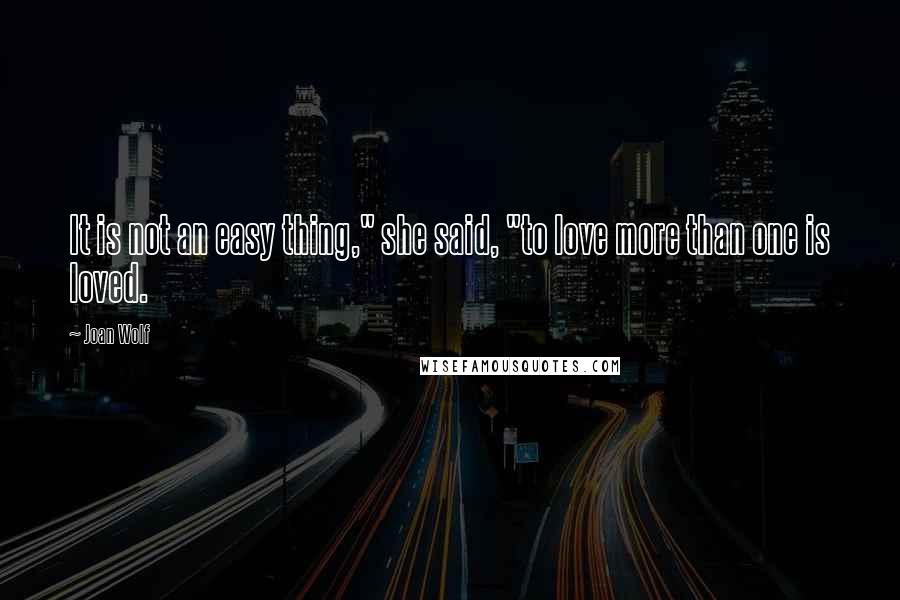 Joan Wolf Quotes: It is not an easy thing," she said, "to love more than one is loved.