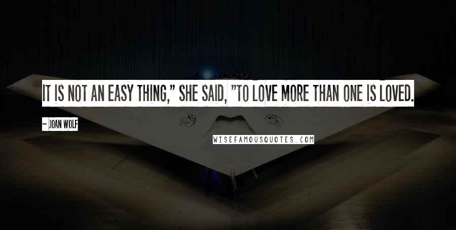 Joan Wolf Quotes: It is not an easy thing," she said, "to love more than one is loved.