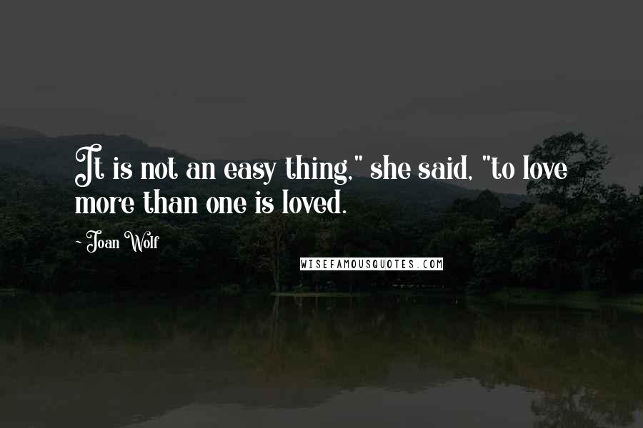 Joan Wolf Quotes: It is not an easy thing," she said, "to love more than one is loved.