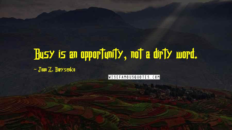 Joan Z. Borysenko Quotes: Busy is an opportunity, not a dirty word.