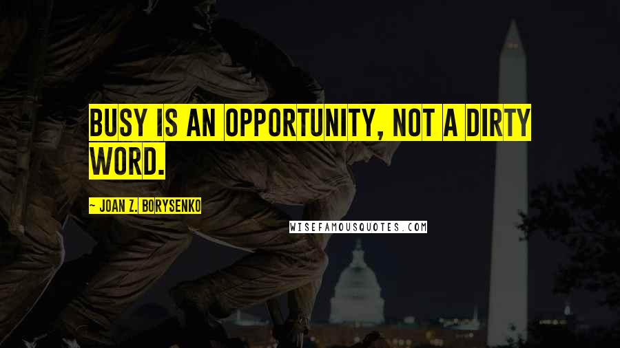 Joan Z. Borysenko Quotes: Busy is an opportunity, not a dirty word.