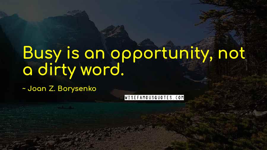 Joan Z. Borysenko Quotes: Busy is an opportunity, not a dirty word.