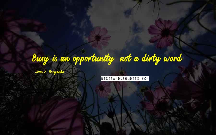 Joan Z. Borysenko Quotes: Busy is an opportunity, not a dirty word.