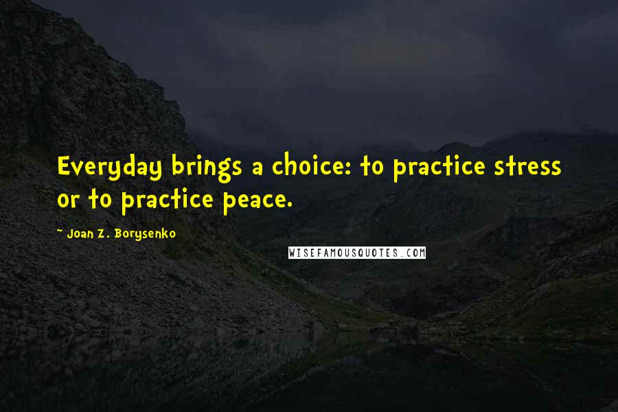 Joan Z. Borysenko Quotes: Everyday brings a choice: to practice stress or to practice peace.