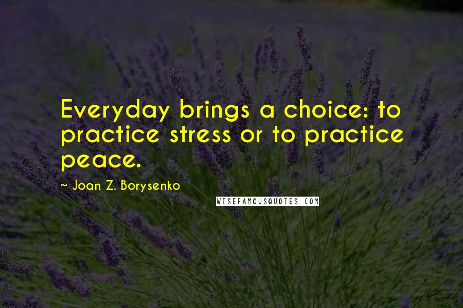 Joan Z. Borysenko Quotes: Everyday brings a choice: to practice stress or to practice peace.