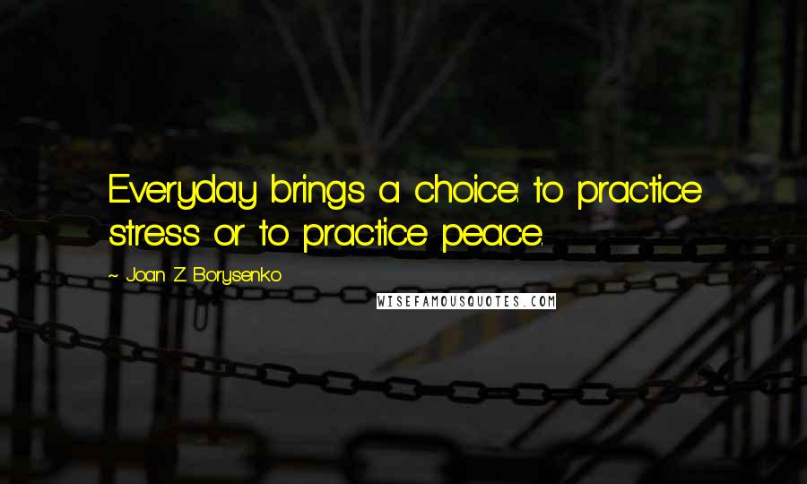 Joan Z. Borysenko Quotes: Everyday brings a choice: to practice stress or to practice peace.