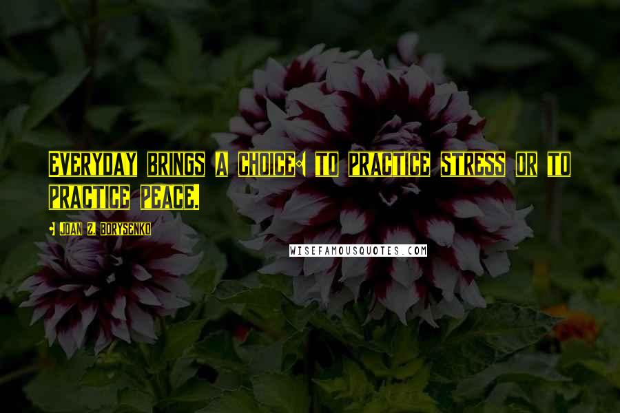 Joan Z. Borysenko Quotes: Everyday brings a choice: to practice stress or to practice peace.