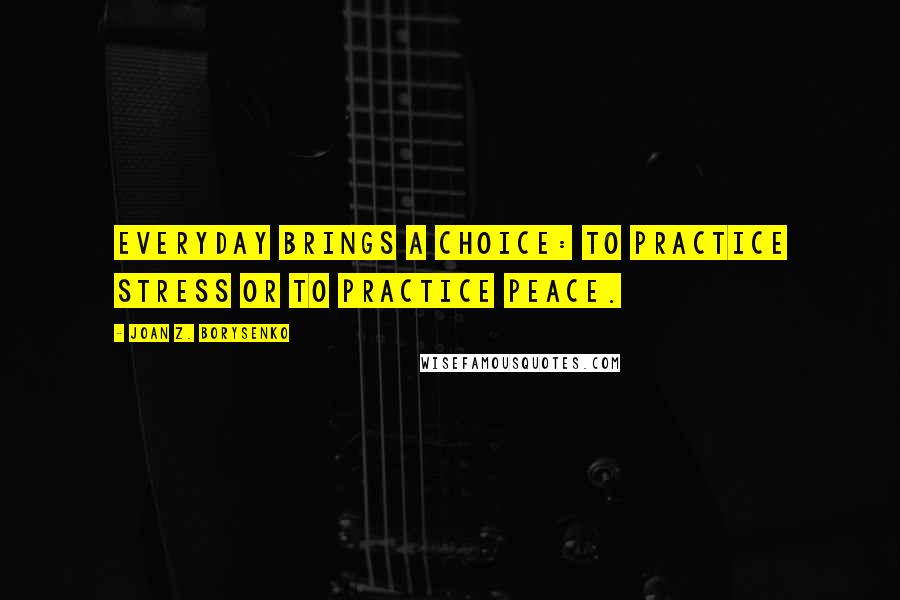 Joan Z. Borysenko Quotes: Everyday brings a choice: to practice stress or to practice peace.