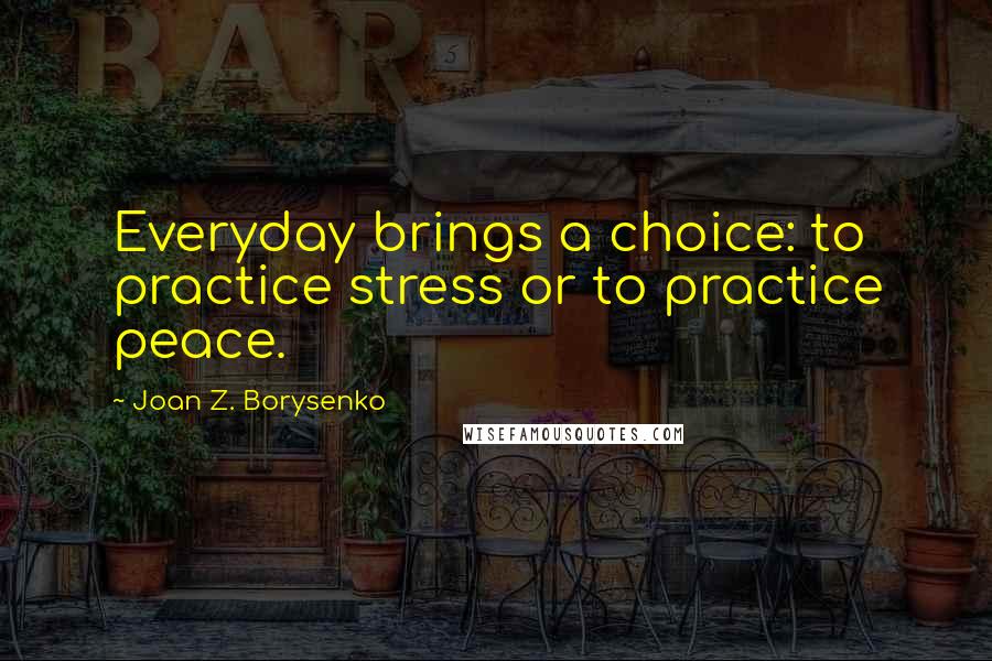 Joan Z. Borysenko Quotes: Everyday brings a choice: to practice stress or to practice peace.