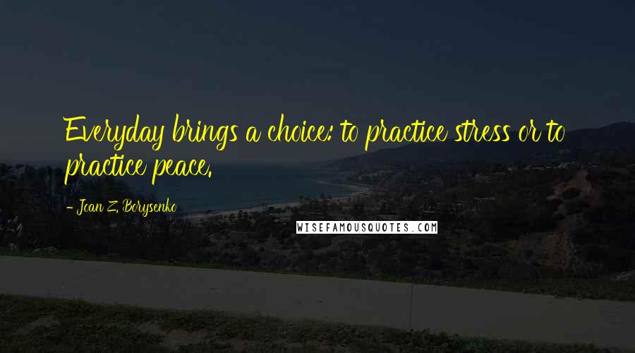 Joan Z. Borysenko Quotes: Everyday brings a choice: to practice stress or to practice peace.