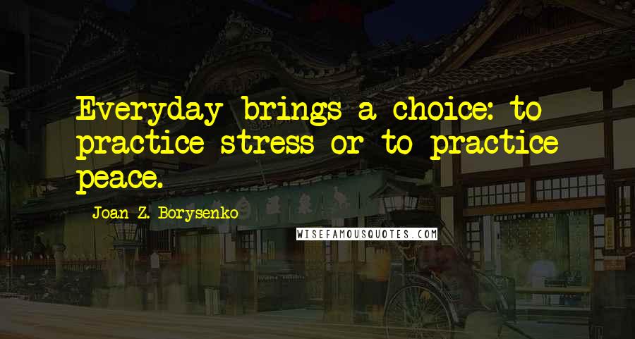 Joan Z. Borysenko Quotes: Everyday brings a choice: to practice stress or to practice peace.