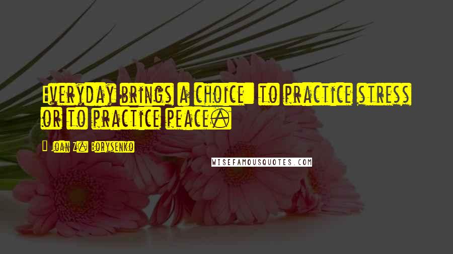 Joan Z. Borysenko Quotes: Everyday brings a choice: to practice stress or to practice peace.