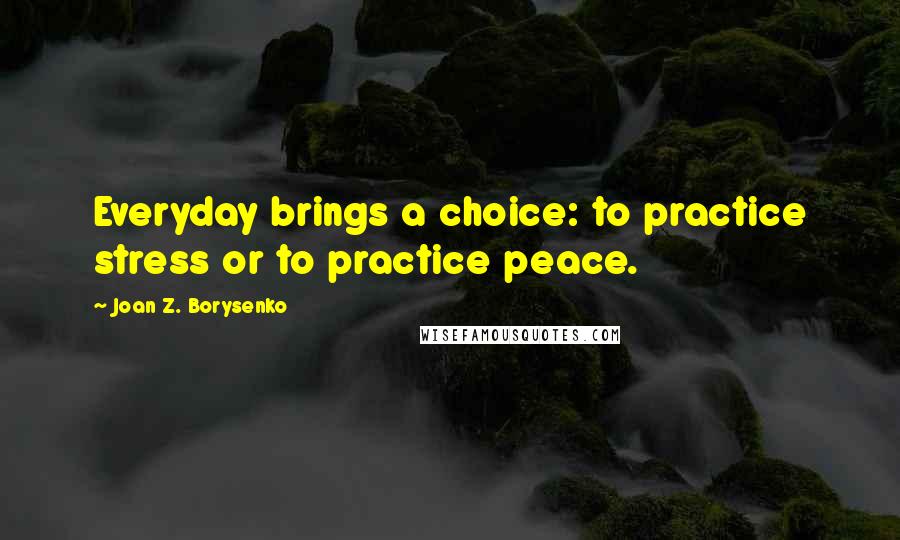 Joan Z. Borysenko Quotes: Everyday brings a choice: to practice stress or to practice peace.