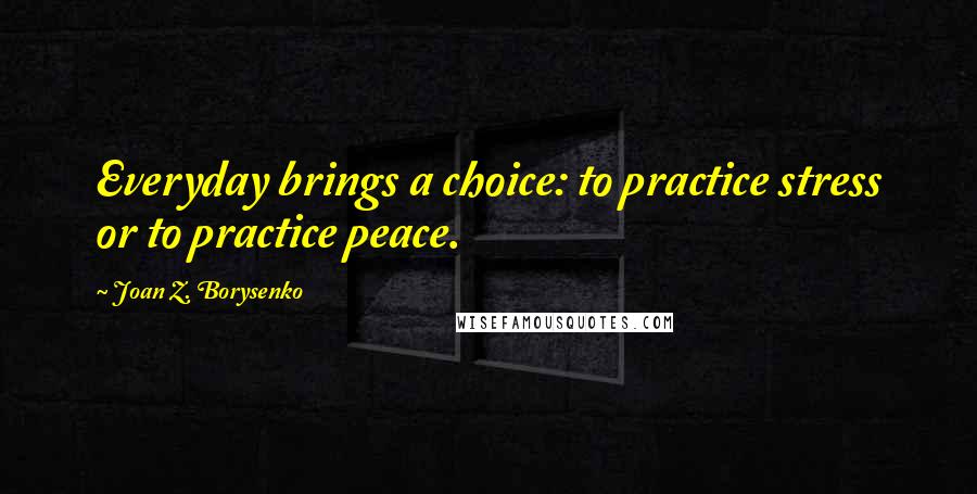 Joan Z. Borysenko Quotes: Everyday brings a choice: to practice stress or to practice peace.