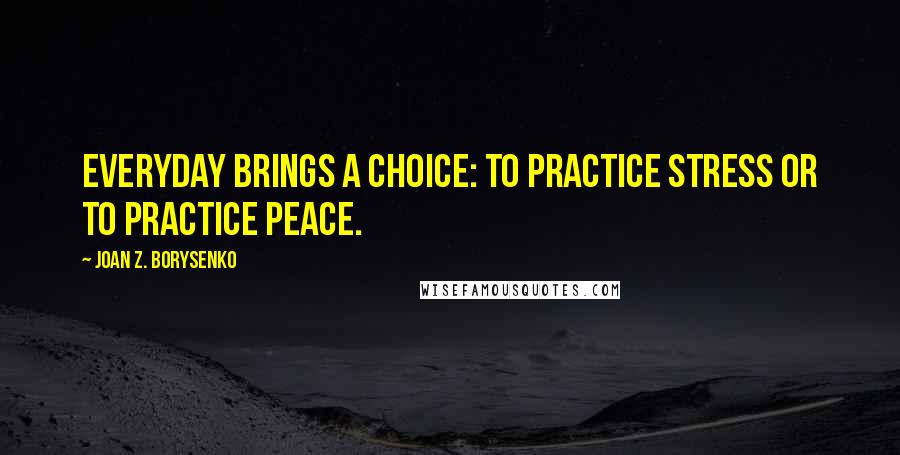 Joan Z. Borysenko Quotes: Everyday brings a choice: to practice stress or to practice peace.