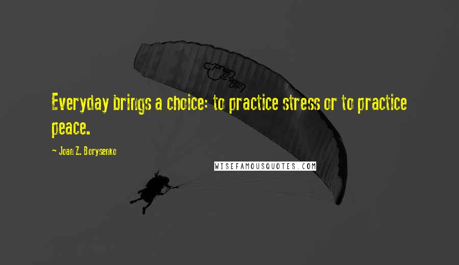 Joan Z. Borysenko Quotes: Everyday brings a choice: to practice stress or to practice peace.