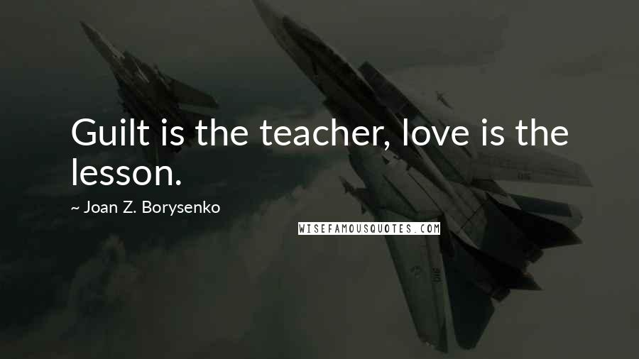 Joan Z. Borysenko Quotes: Guilt is the teacher, love is the lesson.