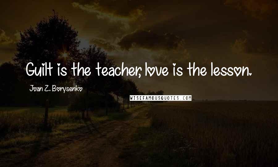 Joan Z. Borysenko Quotes: Guilt is the teacher, love is the lesson.