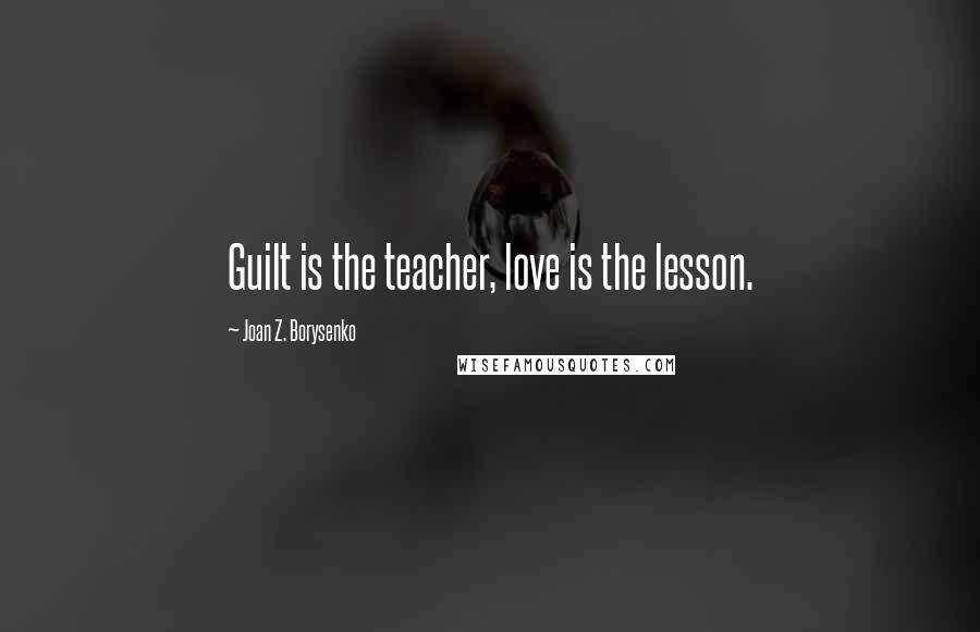 Joan Z. Borysenko Quotes: Guilt is the teacher, love is the lesson.