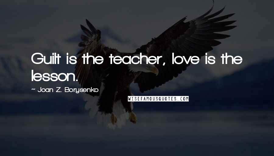 Joan Z. Borysenko Quotes: Guilt is the teacher, love is the lesson.