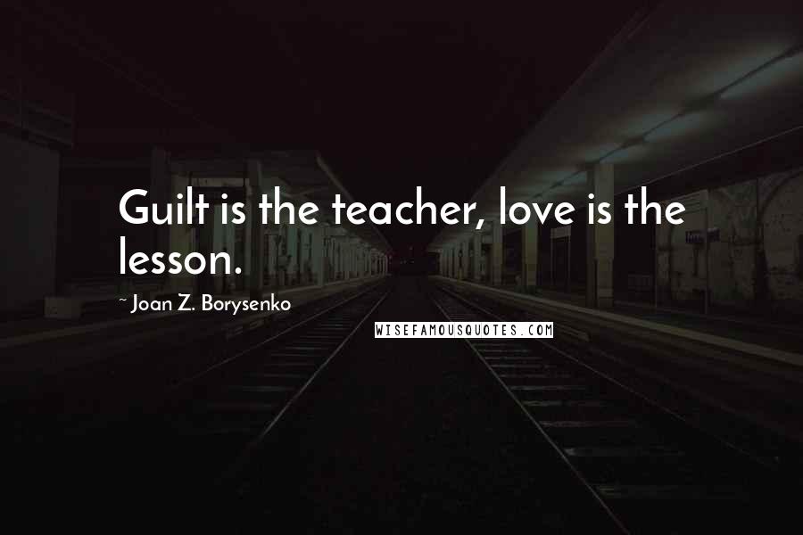 Joan Z. Borysenko Quotes: Guilt is the teacher, love is the lesson.