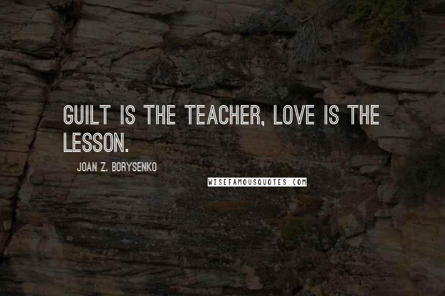 Joan Z. Borysenko Quotes: Guilt is the teacher, love is the lesson.
