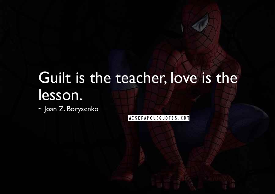 Joan Z. Borysenko Quotes: Guilt is the teacher, love is the lesson.