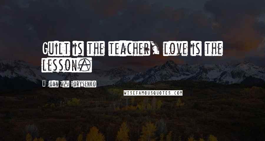Joan Z. Borysenko Quotes: Guilt is the teacher, love is the lesson.