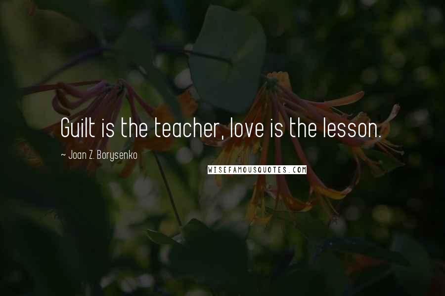 Joan Z. Borysenko Quotes: Guilt is the teacher, love is the lesson.