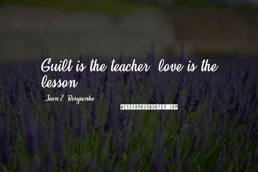 Joan Z. Borysenko Quotes: Guilt is the teacher, love is the lesson.