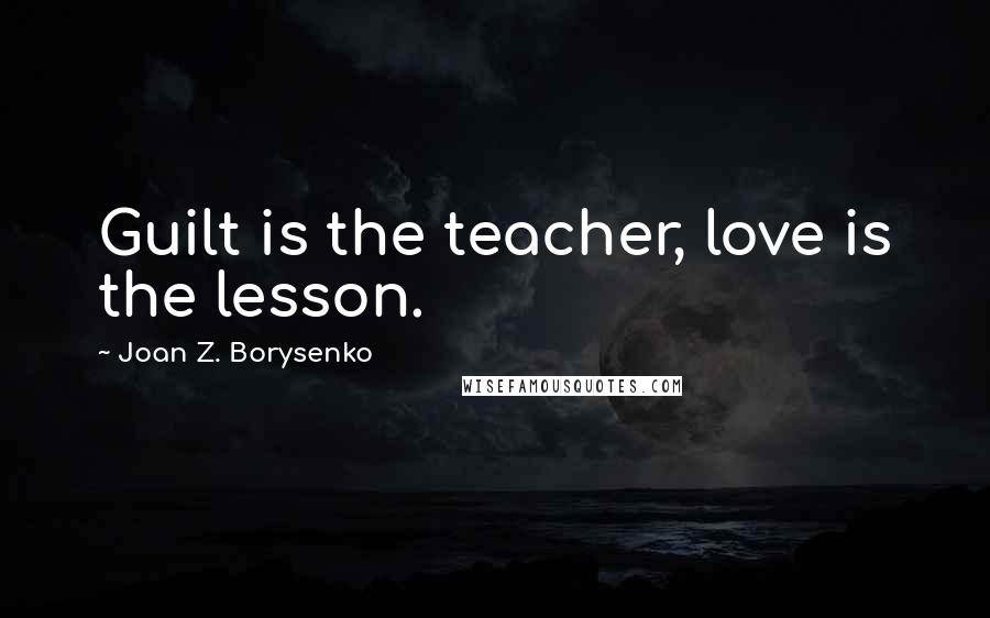 Joan Z. Borysenko Quotes: Guilt is the teacher, love is the lesson.