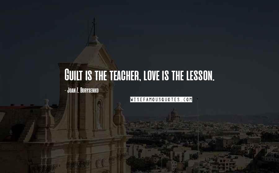 Joan Z. Borysenko Quotes: Guilt is the teacher, love is the lesson.